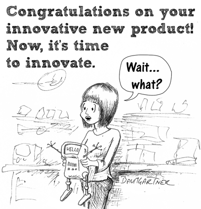 Cartoon: Congratulations on your innovative new product! Now it's time to innovate.